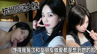 杭州高端女模，馋得我每次和女朋友做爱都是想到她的脸！