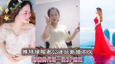 推特绿帽老公迷玩新婚不久娇妻找代驾一块3P媳妇