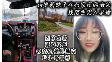 19岁萌妹子在石家庄的街头找陌生男人求操，到了宾馆骚态尽显，口交69道具插穴让小哥满意