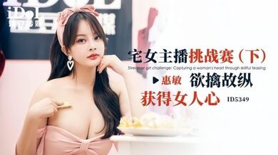 【惠敏】ID5349 宅女主播挑战赛(下) 欲擒故纵获得女人心
