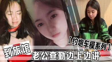 【约炮车模系列】 到旅馆老公查勤边上边讲