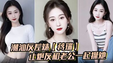 潮汕反差婊【蒋瑞】聊天骚话连篇 让炮友和老公一起操她 炮友也是热心肠 直接实现她的愿望