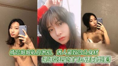 情侣啪啪私拍泄密，诱人紧致凹凸身材 姐姐被操爽了主动上位骑乘