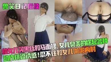 【兽父日记后续】给女儿买黑丝和马面裙，女儿臭美的摆起各种动作挑逗诱惑！忍不住和女儿啪啪内射！