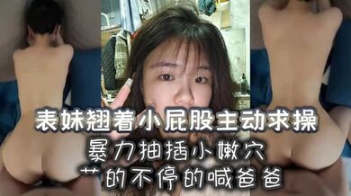 表妹翘着小屁股主动求操，暴力抽插小嫩穴艹的不停的喊爸爸
