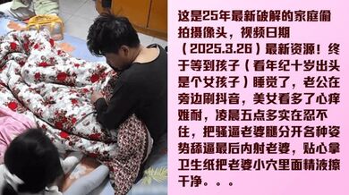 【家庭实录】2025.3.26最新云监控破解！舔逼狂魔在孩子旁边内射她母亲！玩的就是刺激，孩子醒了就好玩了！