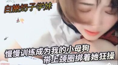 白嫩奶子学妹慢慢训练成为我的小母狗 带上颈圈绑着她狂操