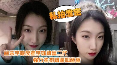 【私拍泄密】音乐学院反差学妹被富二代强行拍摄记录性爱视频 被逼叫爸爸 还一脸的不情愿！