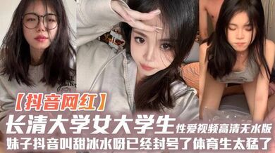【抖音网红】长清大学女大学生性爱视频高清无水版妹子抖音叫甜冰水呀已经封号了体育生太猛了