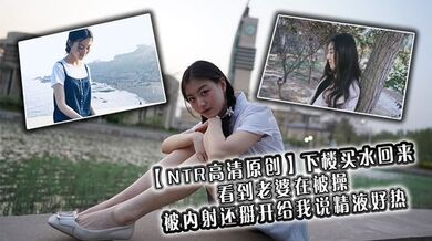【NTR高清原创】下楼买水回来看到老婆在被操，被内射还掰开给我说精液好热