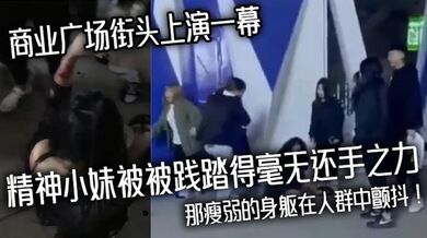 商业广场街头上演一幕精神小妹被被践踏得毫无还手之力，那瘦弱的身躯在人群中颤抖！