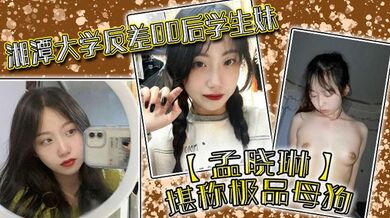 湘潭大学反差00后学生妹【孟晓琳】堪称极品母狗，白天在学校是乖学生，晚上在家是小母狗，被开发的很好！