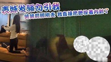 表妹发骚勾引我，舅舅前脚刚走，我直接把她按着内射了