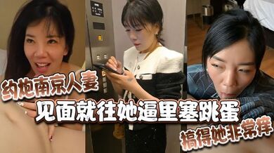 约炮南京人妻，见面就往她逼里塞跳蛋，搞得她非常痒