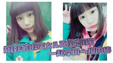 巅峰时刻操爽女儿再操她闺蜜 一起享用一根肉棒 闺蜜3分钟直接榨射 女儿惊叹