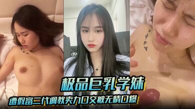 【极品巨乳学妹】遭假富二代调教卖力口交被无情口爆反差感爆棚