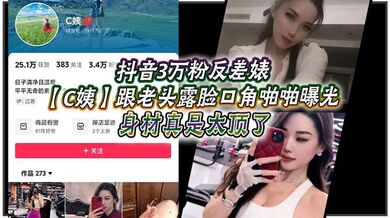 抖音3万粉反差婊【C姨】跟老头露脸口角啪啪曝光，高跟连衣裙 气质这块拿捏，被男主爆插 舒服的样子直想叫！身材真是太顶了！