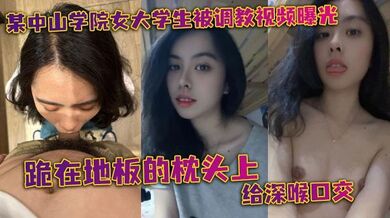 某中山学院女大学生被调教视频曝光。跪在地板的枕头上给深喉口交，头被按着给顶住口交，有点受不了，导致双手上扶