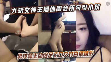 大奶女神主播休闲会所勾引小伙男技师主动给足交口交对白很精彩