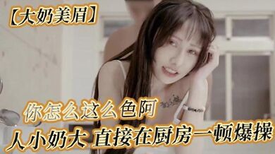 【大奶美眉】可以吃早餐了 要先吃你 怎么吃 你怎么这么色阿 人小奶大 直接在厨房一顿爆操