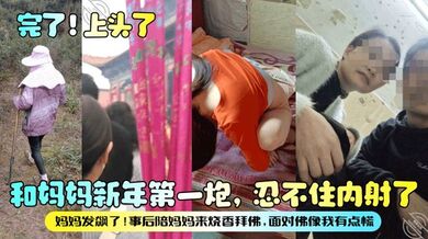 【完了！上头了】和妈妈新年第一炮，忍不住内射了，妈妈发飙了！事后陪妈妈来烧香拜佛，面对佛像我有点慌！