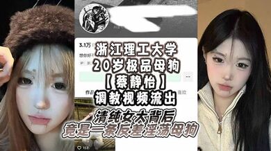 浙江理工大学20岁极品母狗【蔡静怡】调教视频流出，清纯女大背后竟是一条反差淫荡母狗！