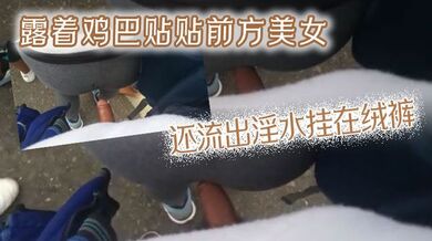 露着鸡巴贴贴前方美女，还流出淫水挂在绒裤