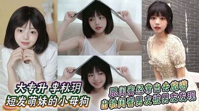 大专升 李秋玥 短发萌妹的小母狗，跟闺蜜经常出去旅游，出轨闺蜜男友被男友发现