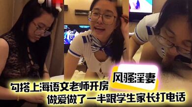 【风骚淫妻】勾搭上海语文老师开房，做爱做了一半跟学生家长打电话，说话声娇喘不断