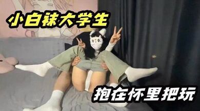 小白袜大学生 抱在怀里大屌无情抽插