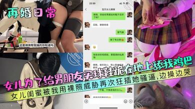 【再婚日常】女儿为了给男朋友买球鞋跪在地上舔我鸡巴！女儿闺蜜被我用裸照威胁再次狂插她骚逼，边操边哭！