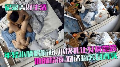 【记录美好生活】年轻小情侣偷欢，小伙非让女友尝尝他的精液，对话搞笑且真实！