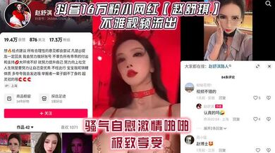 抖音16万粉小网红【赵舒琪】不雅视频流出，骚气自慰激情啪啪极致享受