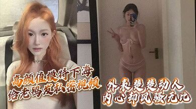 高颜值模特下海给老鸨发私密视频让她来拉皮条，没想到意外流出，外表楚楚动人，内心却风骚无比！