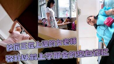 抄底正在上课的女老师 弥补以前上学那会的空白记忆 原来女教师也这么骚