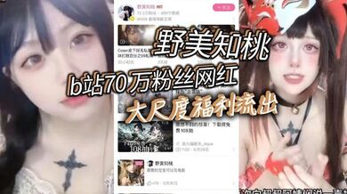 b站70 万粉丝网红 野美知桃 大尺度福利流出，胸口纹身实锤！不过不得不说，身材的确是极品，也难怪大哥花钱让她出定制，后入起来肯定特别舒服。
