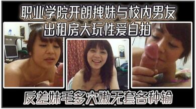【云盘高质露脸泄密】职业学院开朗拽妹与校内男友出租房大玩性爱自拍，反差妹毛多穴嫩无套各种输出