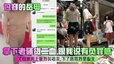 【包容的岳母】拿下老骚货二血，跟我说有负罪感？丈母娘床上管我叫祖宗，下了床骂我是畜生！