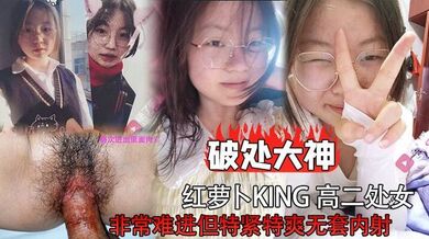 破处大神红萝卜king 高二处女非常难进但特紧特爽无套内射