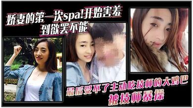 娇妻的第一次spa!开始害羞，到欲罢不能。最后受不了主动吃技师的大鸡巴！被技师暴操