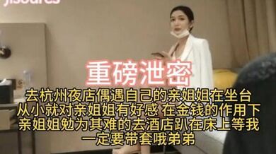 【重磅泄密】去杭州夜店偶遇自己的亲姐姐在坐台从小就对亲姐姐有好感