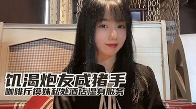 『小桃』最新出品饥渴炮友咸猪手咖啡厅开摸酒店湿身服务