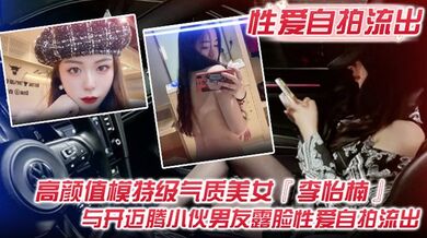 【性爱自拍流出】高颜值模特级气质美女『李怡楠』与开迈腾小伙男友露脸性爱自拍流出