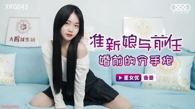 【香菱】XKG043 准新娘与前任婚前的分手炮