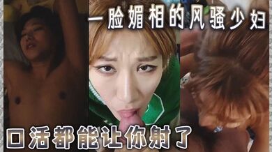 一脸媚相的风骚少妇，口活都能让你射了。下边的活儿更是游刃有余，这叫床得呻吟声，怕是魂都能勾走
