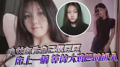 小女友先自己摸豆豆，来感觉了床上一躺，等待大鸡巴的进入