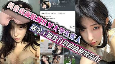 抖音高颜值网红女大学生张人 被金主调教自慰啪啪视频流出 真的嫩啊