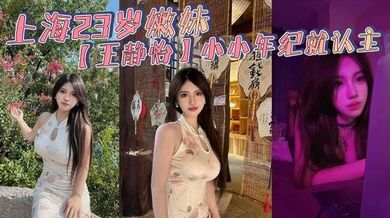 上海23岁嫩妹【王静怡】小小年纪就认主_喜欢被当成母狗一般调教玩弄_床上的淫叫声骚到爆！