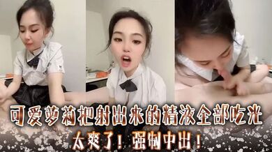 可爱萝莉把射出来的精液全部吃光 ，太爽了 ，强制中出