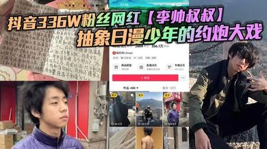 抖音336W粉丝网红【李帅叔叔】抽象日漫少年的约炮大戏，女粉又收钱又自曝掀翻全网！